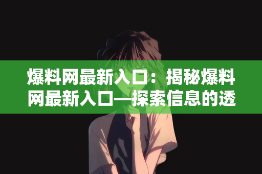 爆料网最新入口：揭秘爆料网最新入口—探索信息的透明化时代