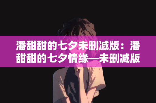 潘甜甜的七夕未删减版：潘甜甜的七夕情缘—未删减版