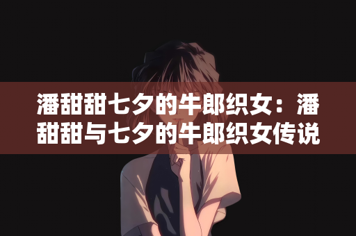 潘甜甜七夕的牛郎织女：潘甜甜与七夕的牛郎织女传说