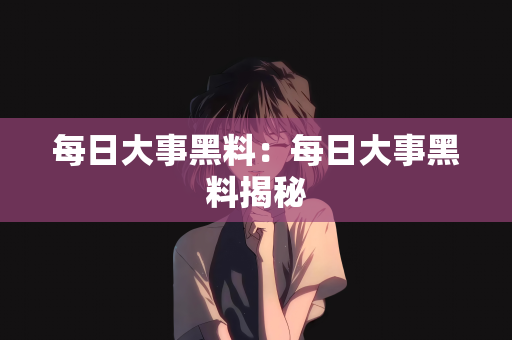 每日大事黑料：每日大事黑料揭秘