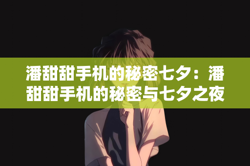 潘甜甜手机的秘密七夕：潘甜甜手机的秘密与七夕之夜的不解之缘