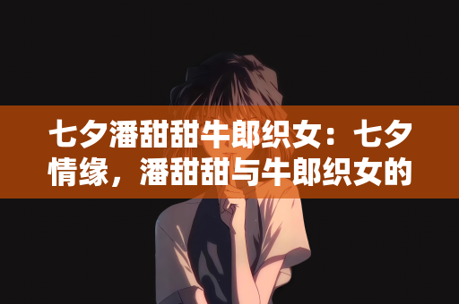 七夕潘甜甜牛郎织女：七夕情缘，潘甜甜与牛郎织女的传说