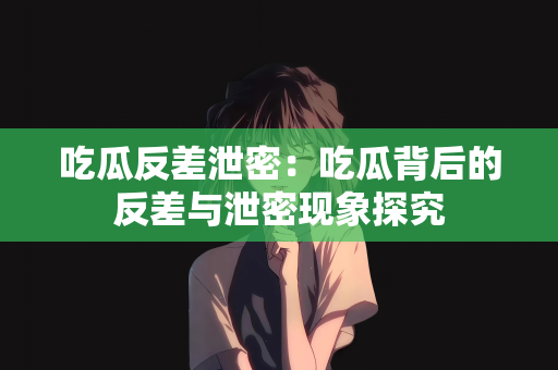 吃瓜反差泄密：吃瓜背后的反差与泄密现象探究