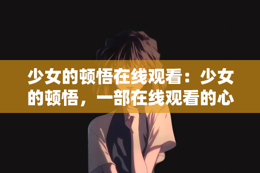 少女的顿悟在线观看：少女的顿悟，一部在线观看的心灵成长之旅